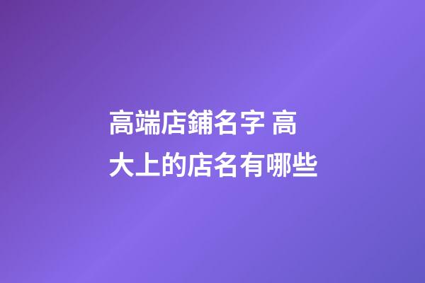 高端店鋪名字 高大上的店名有哪些-第1張-店鋪起名-玄機派